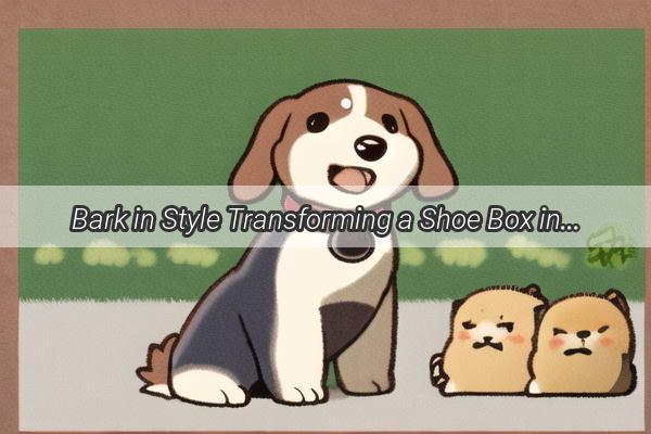 Bark in Style Transforming a Shoe Box into Your Pups Ultimate Hideout